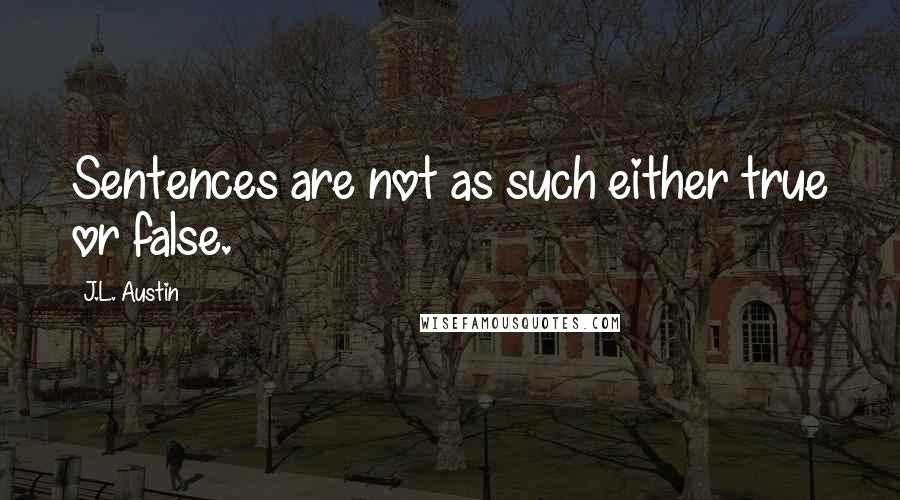 J.L. Austin Quotes: Sentences are not as such either true or false.