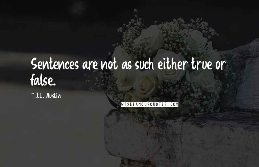 J.L. Austin Quotes: Sentences are not as such either true or false.