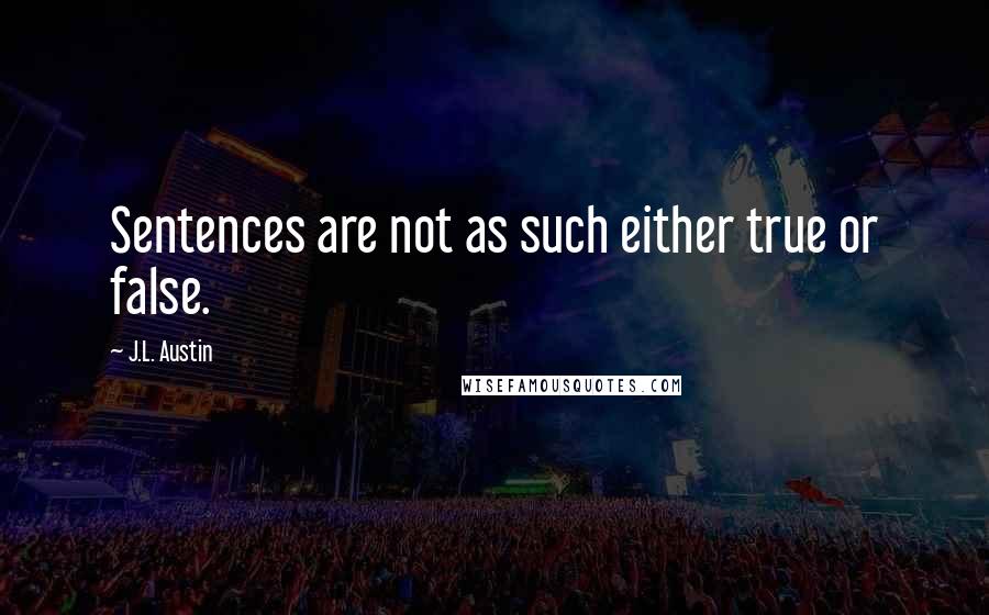 J.L. Austin Quotes: Sentences are not as such either true or false.