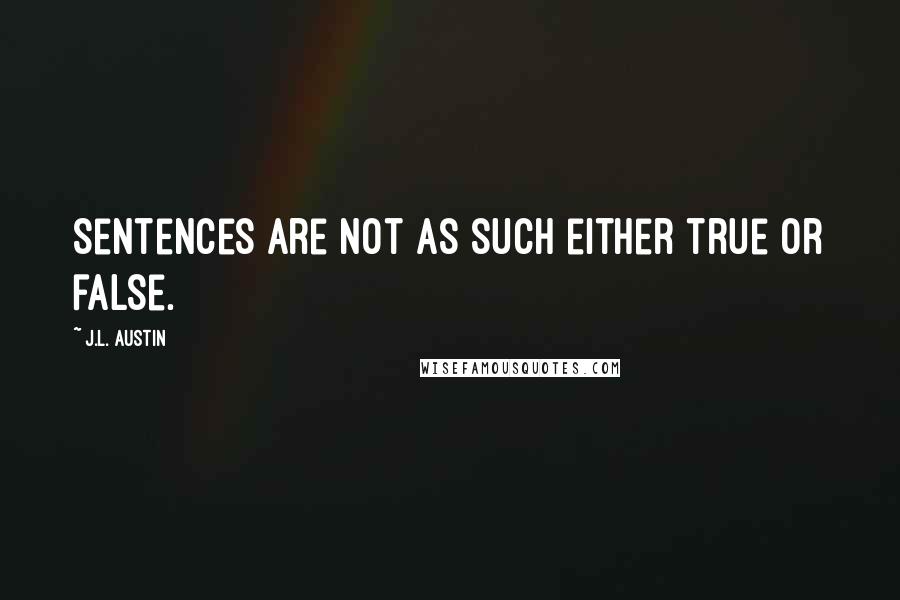 J.L. Austin Quotes: Sentences are not as such either true or false.