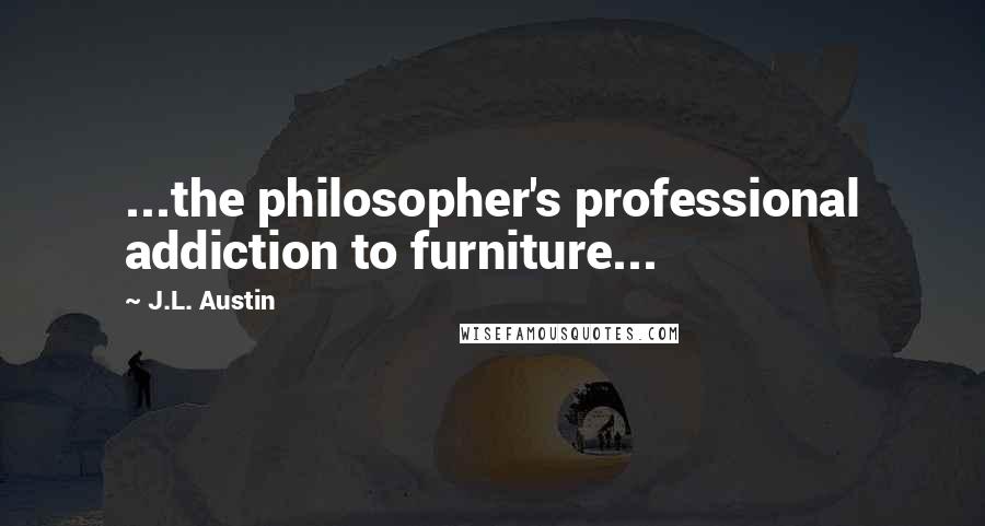 J.L. Austin Quotes: ...the philosopher's professional addiction to furniture...