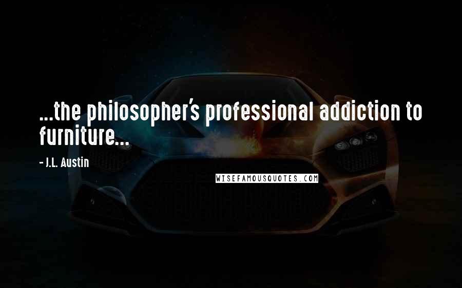 J.L. Austin Quotes: ...the philosopher's professional addiction to furniture...