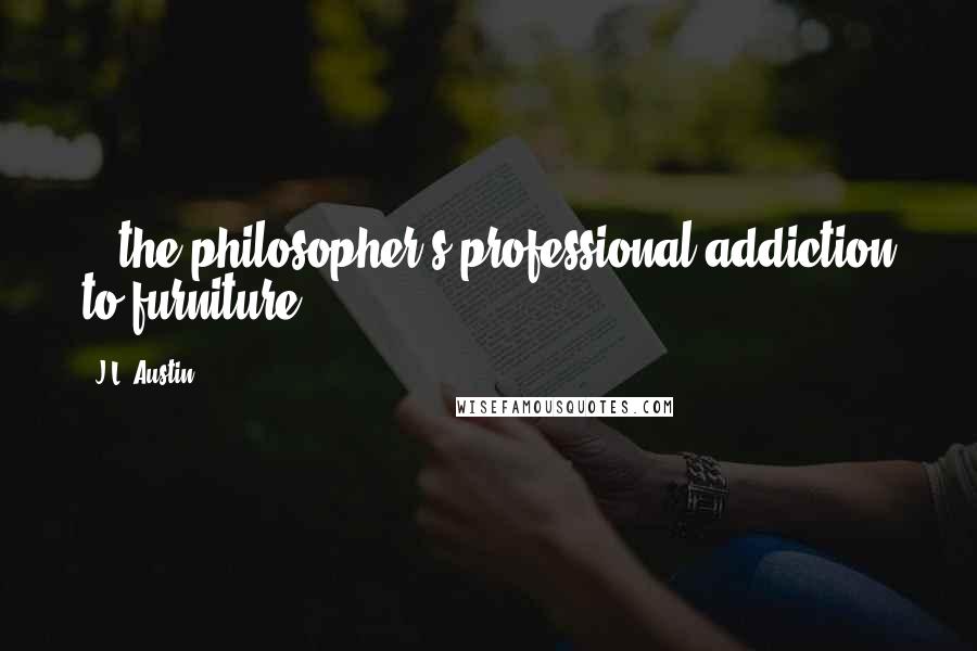 J.L. Austin Quotes: ...the philosopher's professional addiction to furniture...