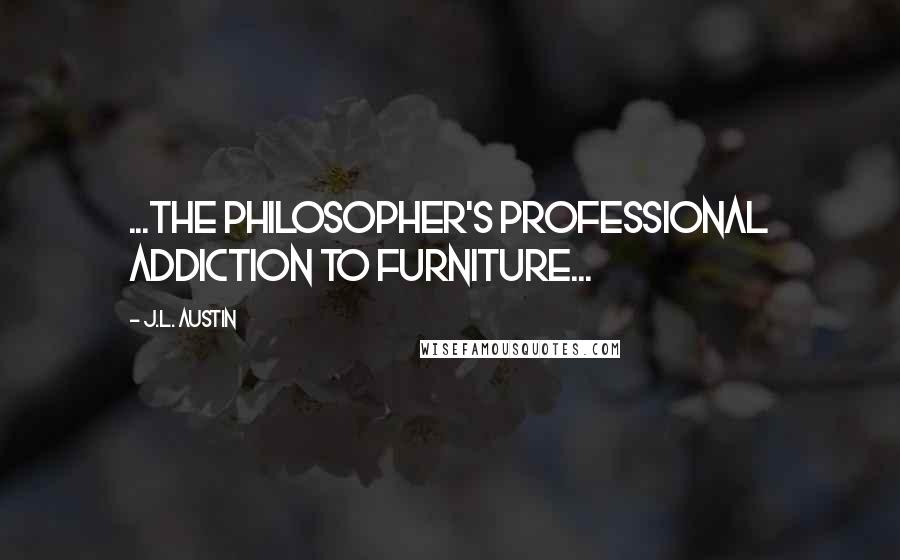 J.L. Austin Quotes: ...the philosopher's professional addiction to furniture...