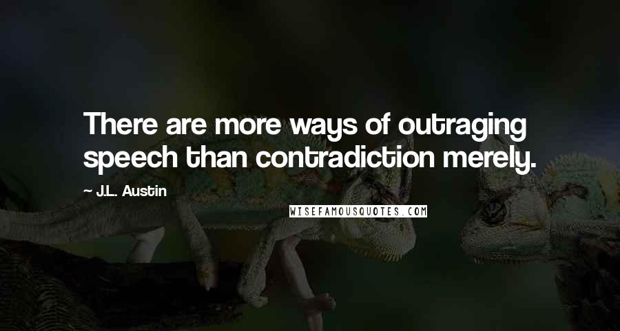 J.L. Austin Quotes: There are more ways of outraging speech than contradiction merely.
