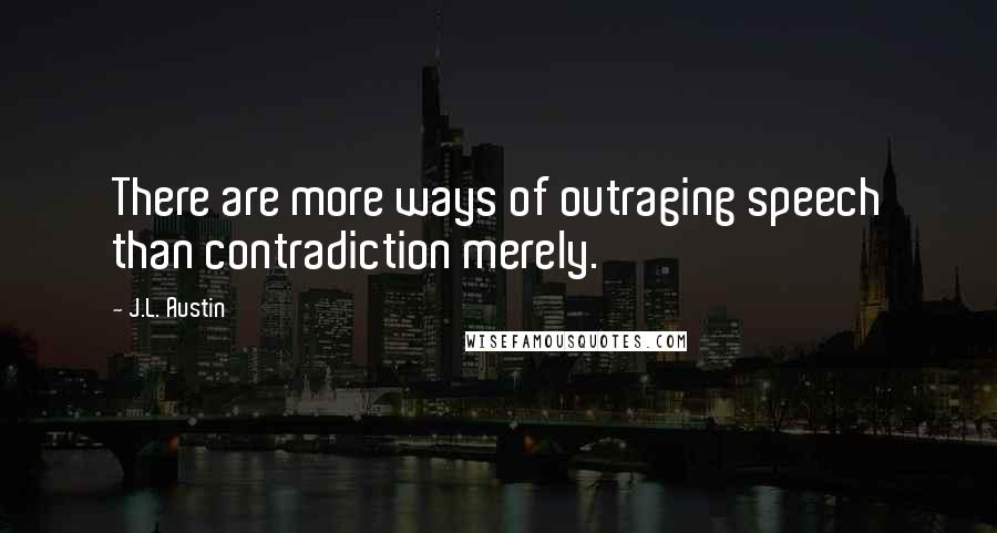 J.L. Austin Quotes: There are more ways of outraging speech than contradiction merely.