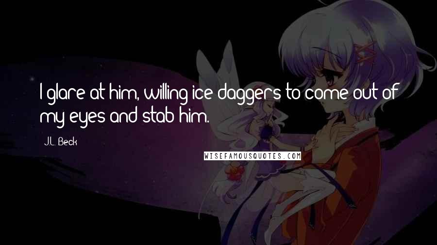 J.L. Beck Quotes: I glare at him, willing ice daggers to come out of my eyes and stab him.