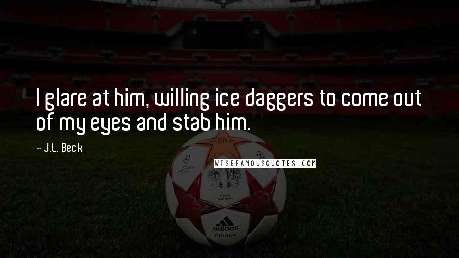 J.L. Beck Quotes: I glare at him, willing ice daggers to come out of my eyes and stab him.
