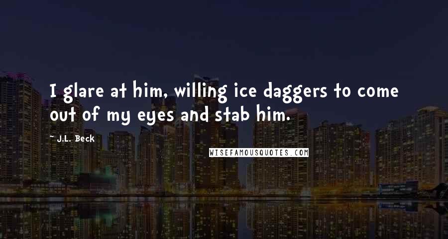 J.L. Beck Quotes: I glare at him, willing ice daggers to come out of my eyes and stab him.