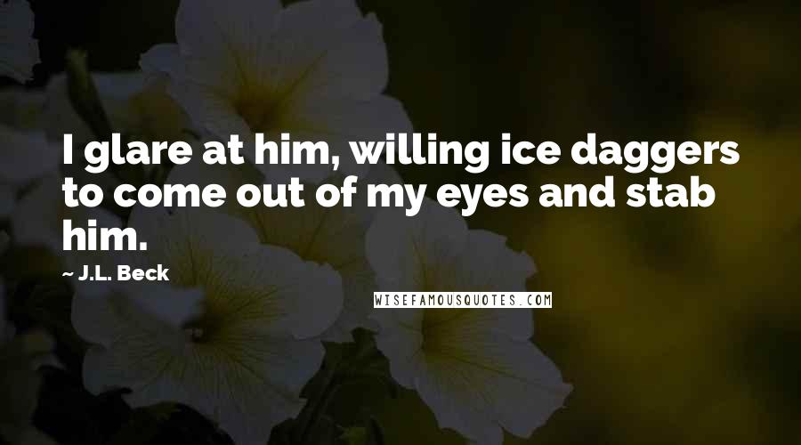 J.L. Beck Quotes: I glare at him, willing ice daggers to come out of my eyes and stab him.