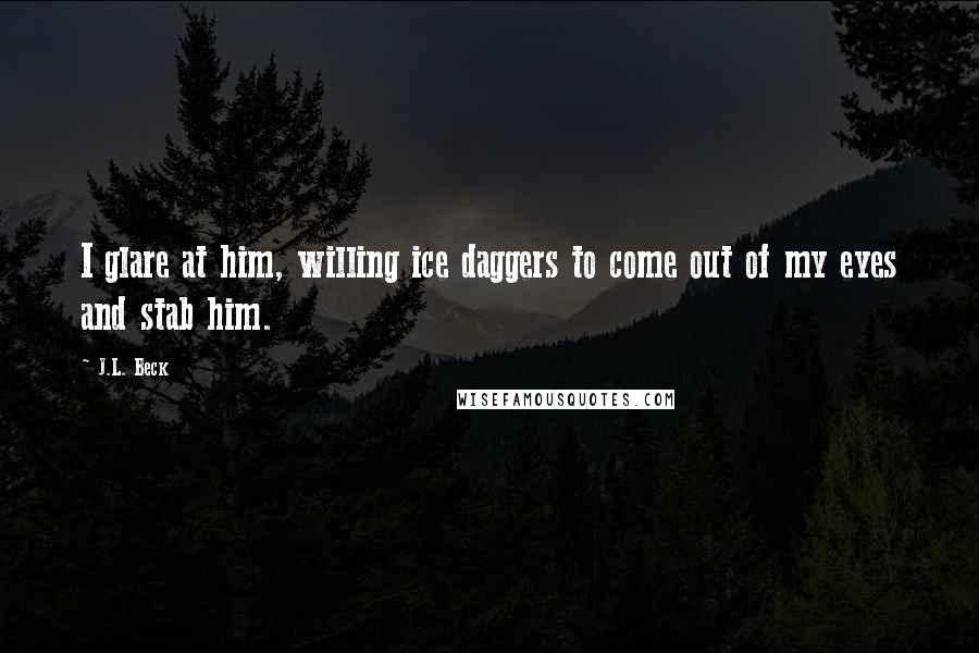 J.L. Beck Quotes: I glare at him, willing ice daggers to come out of my eyes and stab him.