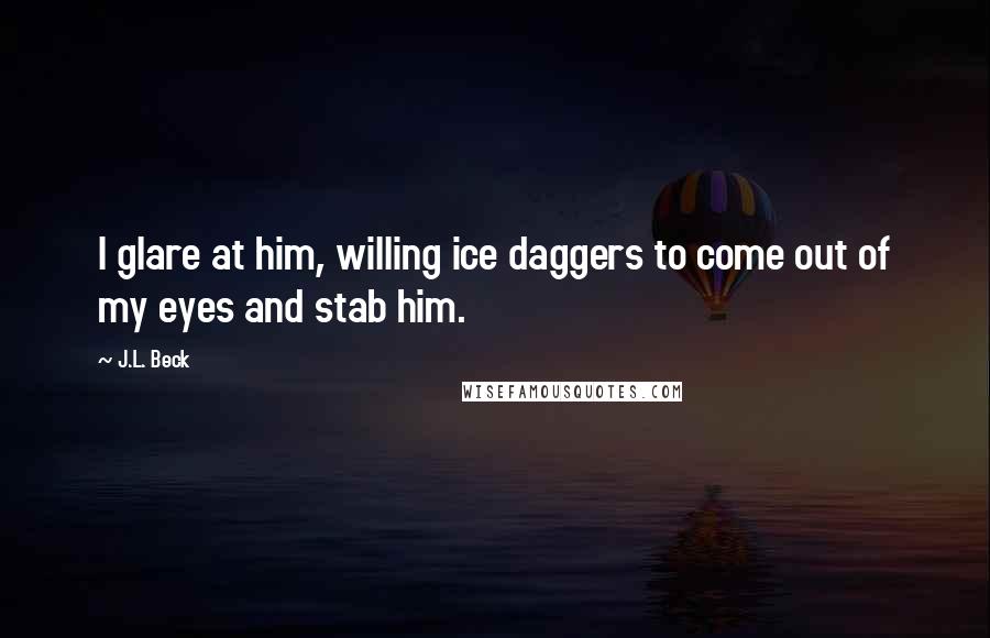 J.L. Beck Quotes: I glare at him, willing ice daggers to come out of my eyes and stab him.