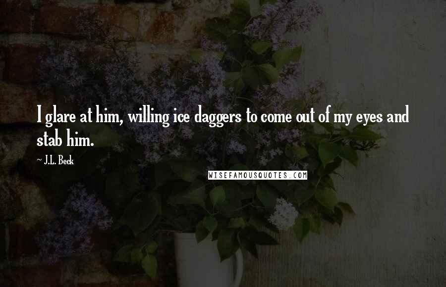 J.L. Beck Quotes: I glare at him, willing ice daggers to come out of my eyes and stab him.