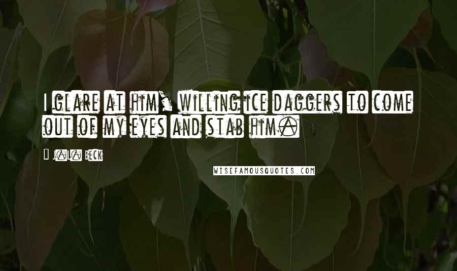 J.L. Beck Quotes: I glare at him, willing ice daggers to come out of my eyes and stab him.