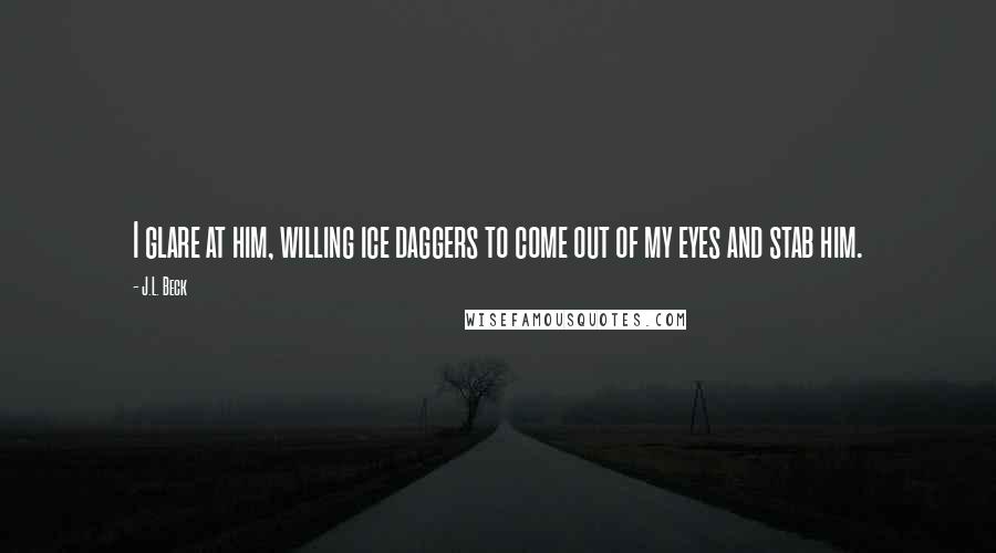 J.L. Beck Quotes: I glare at him, willing ice daggers to come out of my eyes and stab him.