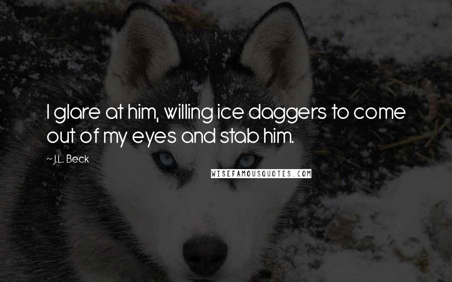 J.L. Beck Quotes: I glare at him, willing ice daggers to come out of my eyes and stab him.