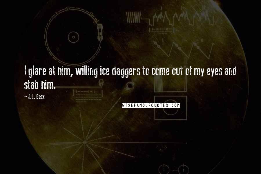 J.L. Beck Quotes: I glare at him, willing ice daggers to come out of my eyes and stab him.