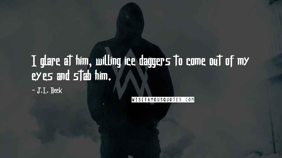 J.L. Beck Quotes: I glare at him, willing ice daggers to come out of my eyes and stab him.
