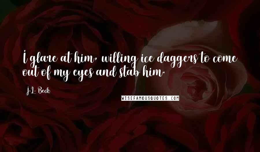 J.L. Beck Quotes: I glare at him, willing ice daggers to come out of my eyes and stab him.