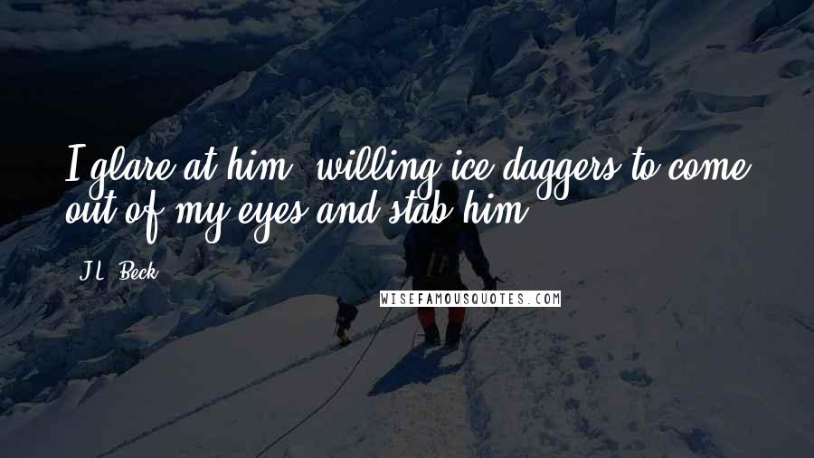 J.L. Beck Quotes: I glare at him, willing ice daggers to come out of my eyes and stab him.