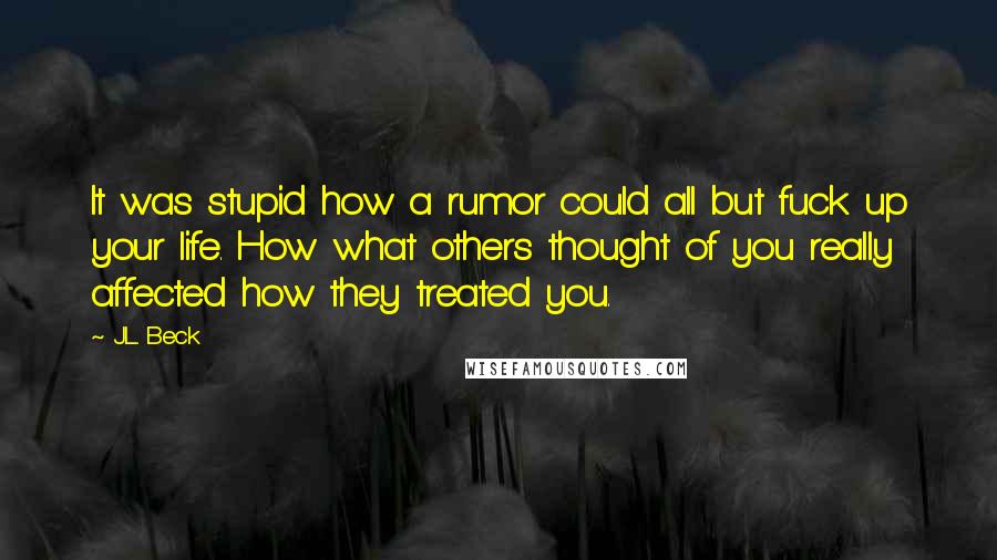 J.L. Beck Quotes: It was stupid how a rumor could all but fuck up your life. How what others thought of you really affected how they treated you.