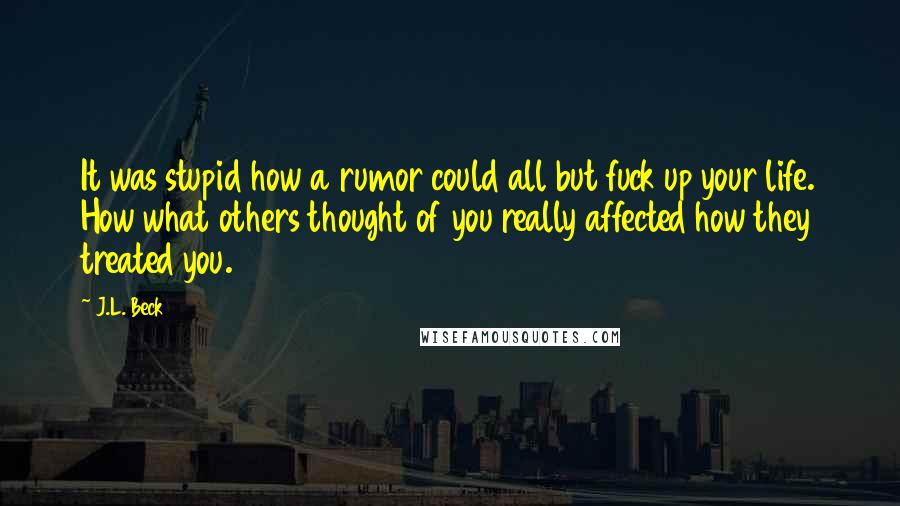 J.L. Beck Quotes: It was stupid how a rumor could all but fuck up your life. How what others thought of you really affected how they treated you.