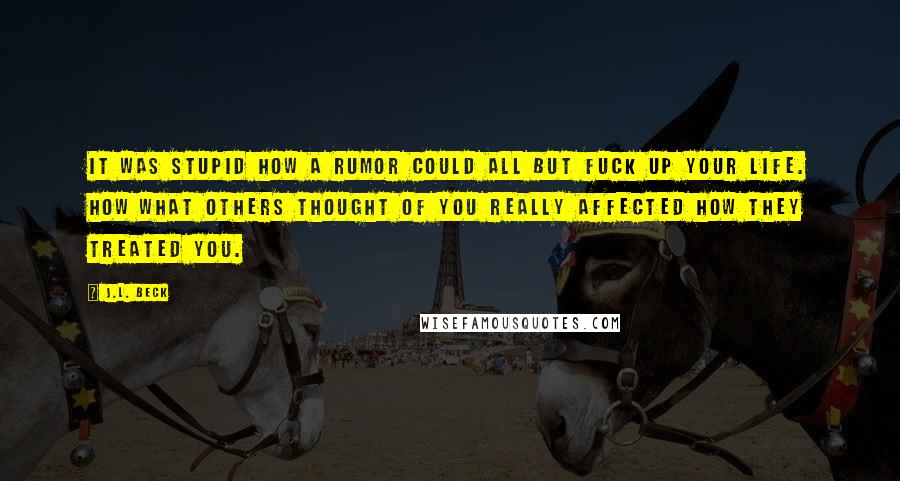 J.L. Beck Quotes: It was stupid how a rumor could all but fuck up your life. How what others thought of you really affected how they treated you.