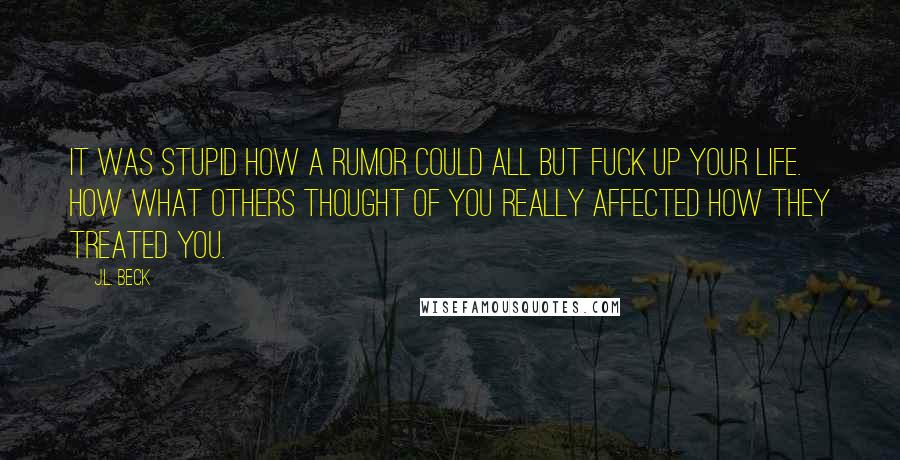 J.L. Beck Quotes: It was stupid how a rumor could all but fuck up your life. How what others thought of you really affected how they treated you.