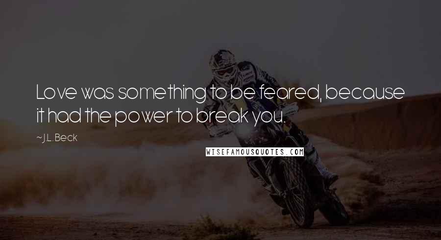 J.L. Beck Quotes: Love was something to be feared, because it had the power to break you.