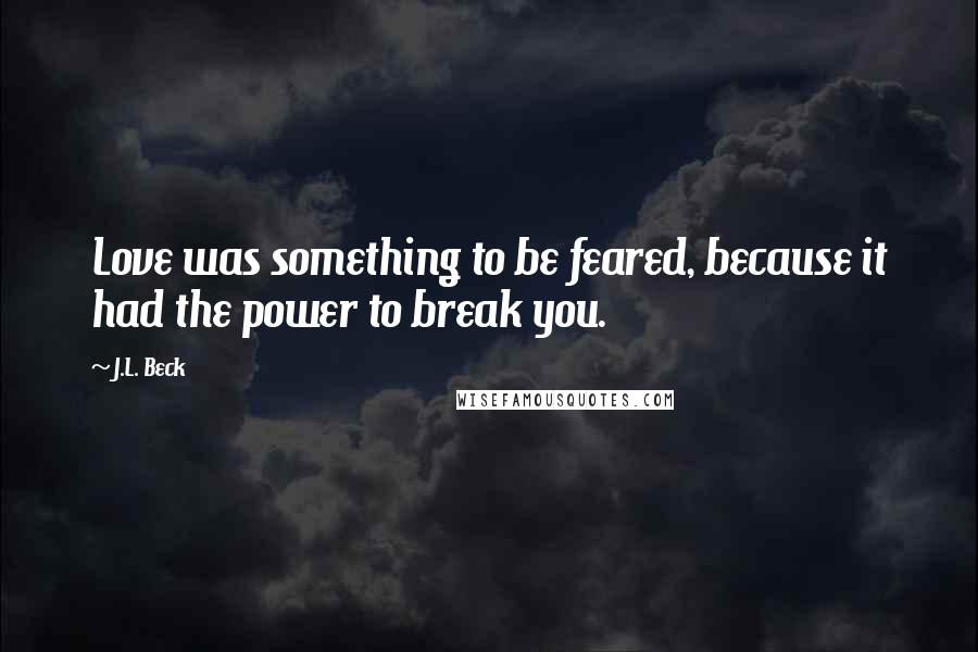 J.L. Beck Quotes: Love was something to be feared, because it had the power to break you.