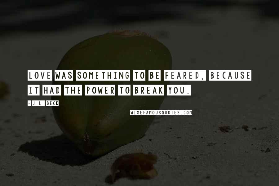 J.L. Beck Quotes: Love was something to be feared, because it had the power to break you.