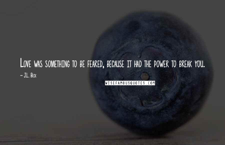 J.L. Beck Quotes: Love was something to be feared, because it had the power to break you.