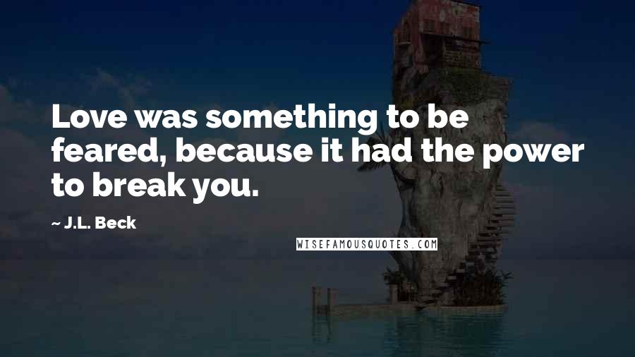 J.L. Beck Quotes: Love was something to be feared, because it had the power to break you.