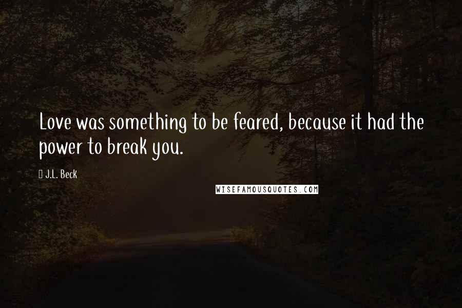 J.L. Beck Quotes: Love was something to be feared, because it had the power to break you.