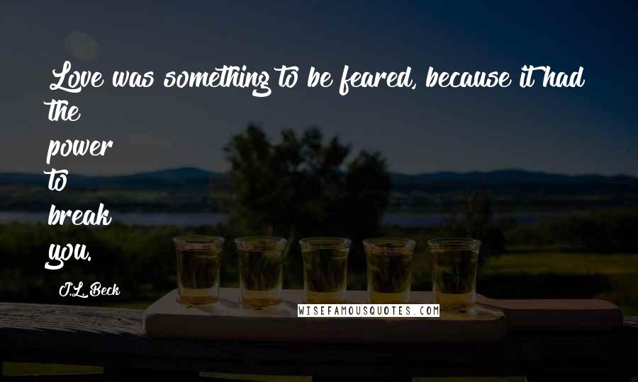 J.L. Beck Quotes: Love was something to be feared, because it had the power to break you.