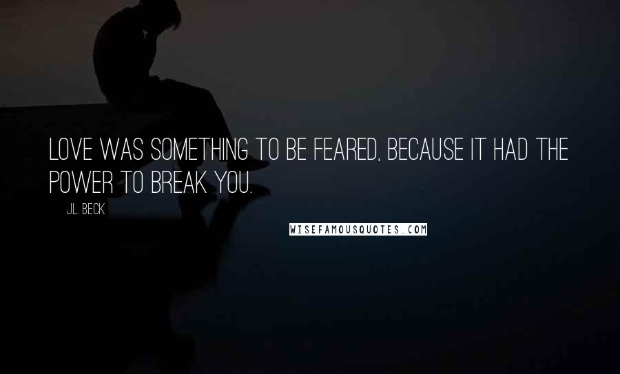 J.L. Beck Quotes: Love was something to be feared, because it had the power to break you.