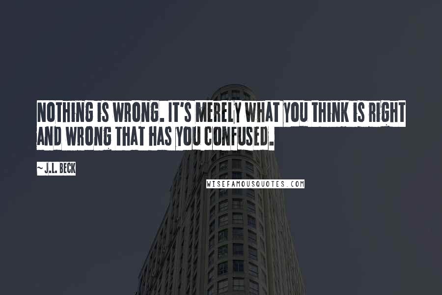 J.L. Beck Quotes: Nothing is wrong. It's merely what you think is right and wrong that has you confused.