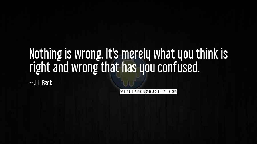 J.L. Beck Quotes: Nothing is wrong. It's merely what you think is right and wrong that has you confused.