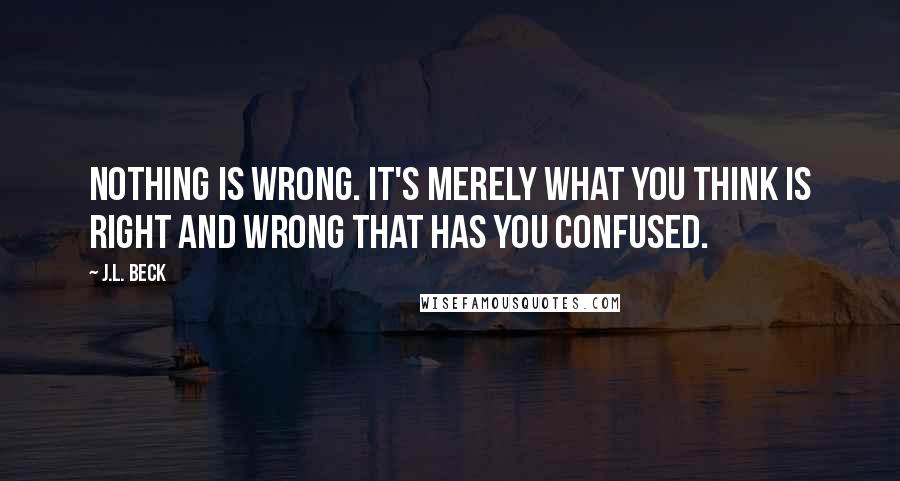 J.L. Beck Quotes: Nothing is wrong. It's merely what you think is right and wrong that has you confused.