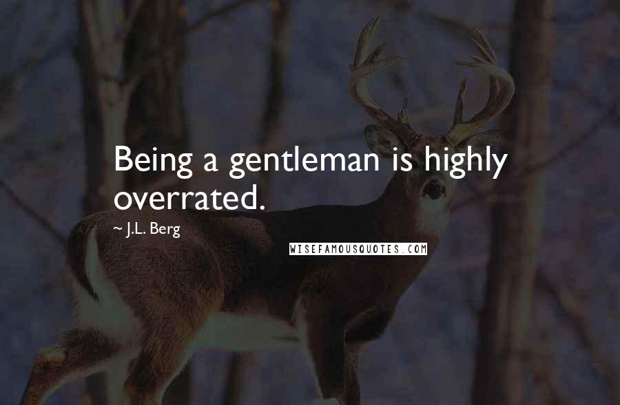 J.L. Berg Quotes: Being a gentleman is highly overrated.