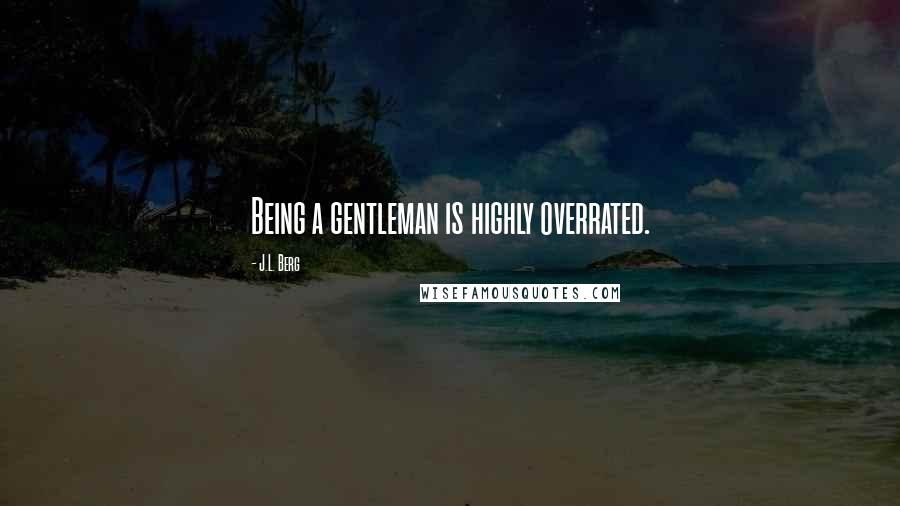 J.L. Berg Quotes: Being a gentleman is highly overrated.