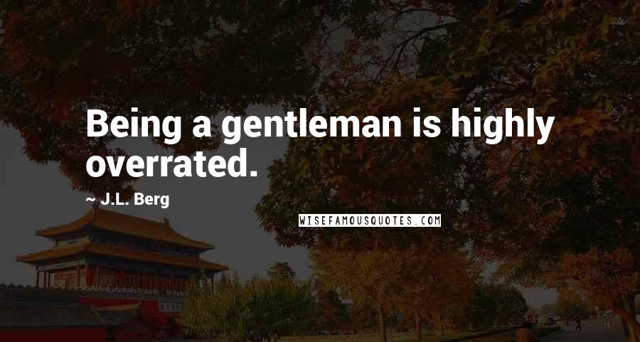 J.L. Berg Quotes: Being a gentleman is highly overrated.