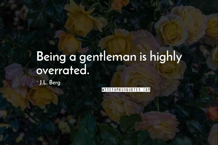 J.L. Berg Quotes: Being a gentleman is highly overrated.