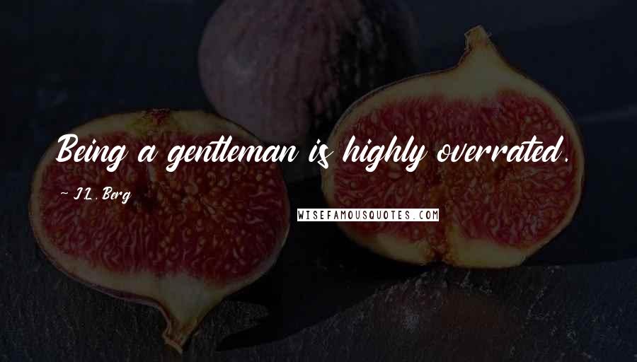 J.L. Berg Quotes: Being a gentleman is highly overrated.