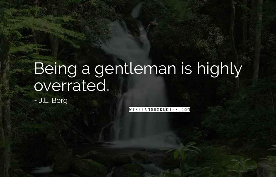 J.L. Berg Quotes: Being a gentleman is highly overrated.