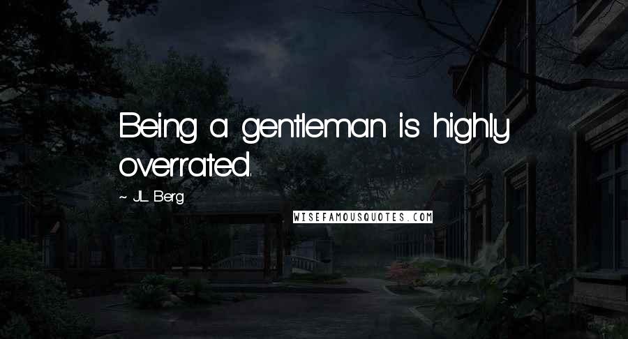 J.L. Berg Quotes: Being a gentleman is highly overrated.