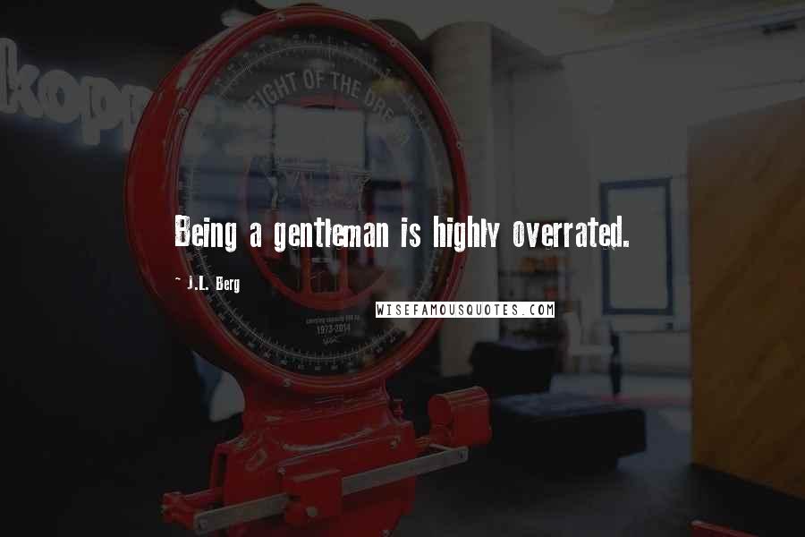 J.L. Berg Quotes: Being a gentleman is highly overrated.