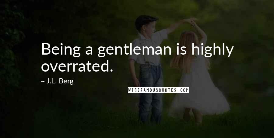 J.L. Berg Quotes: Being a gentleman is highly overrated.