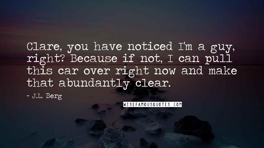 J.L. Berg Quotes: Clare, you have noticed I'm a guy, right? Because if not, I can pull this car over right now and make that abundantly clear.