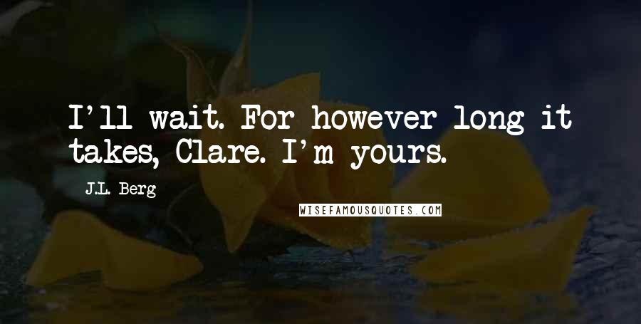 J.L. Berg Quotes: I'll wait. For however long it takes, Clare. I'm yours.